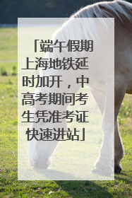 端午假期上海地铁延时加开，中高考期间考生凭准考证快速进站