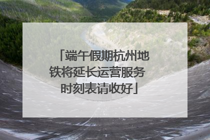 端午假期杭州地铁将延长运营服务 时刻表请收好