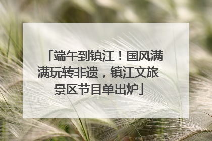 端午到镇江！国风满满玩转非遗，镇江文旅景区节目单出炉