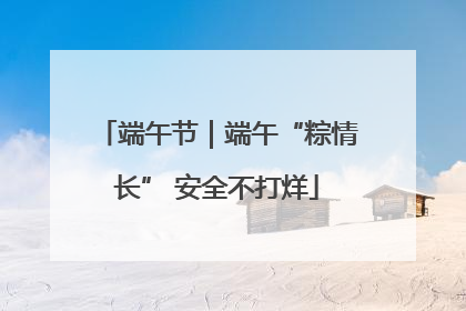 端午节｜端午“粽情长” 安全不打烊