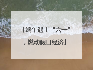 端午遇上“六一”，燃动假日经济