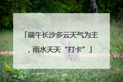 端午长沙多云天气为主，雨水天天“打卡”