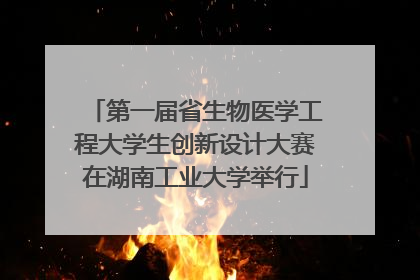 第一届省生物医学工程大学生创新设计大赛在湖南工业大学举行