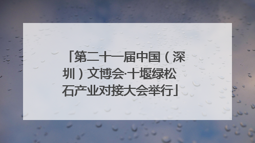 第二十一届中国（深圳）文博会·十堰绿松石产业对接大会举行