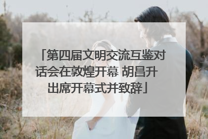 第四届文明交流互鉴对话会在敦煌开幕 胡昌升出席开幕式并致辞