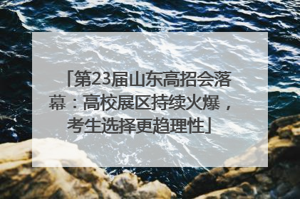 第23届山东高招会落幕：高校展区持续火爆，考生选择更趋理性