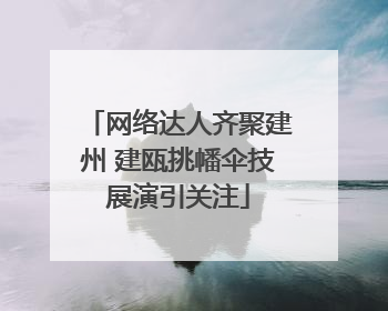 网络达人齐聚建州 建瓯挑幡伞技展演引关注