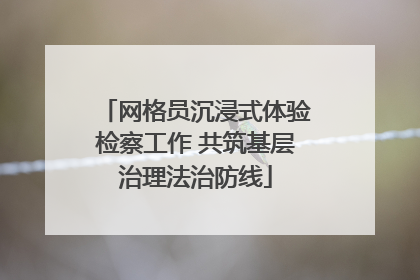 网格员沉浸式体验检察工作 共筑基层治理法治防线