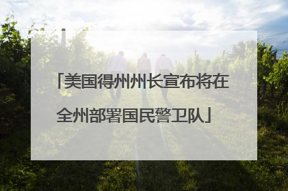 美国得州州长宣布将在全州部署国民警卫队