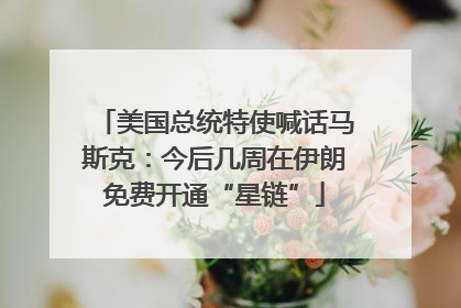 美国总统特使喊话马斯克：今后几周在伊朗免费开通“星链”
