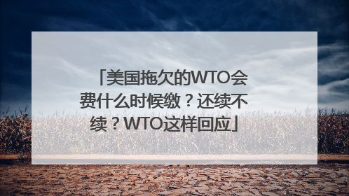美国拖欠的WTO会费什么时候缴？还续不续？WTO这样回应