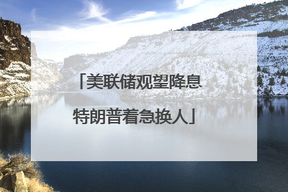 美联储观望降息 特朗普着急换人
