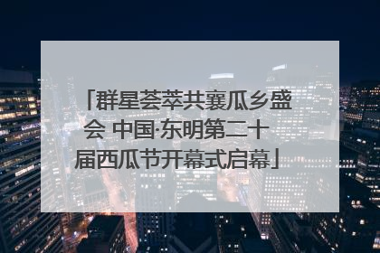 群星荟萃共襄瓜乡盛会 中国·东明第二十届西瓜节开幕式启幕