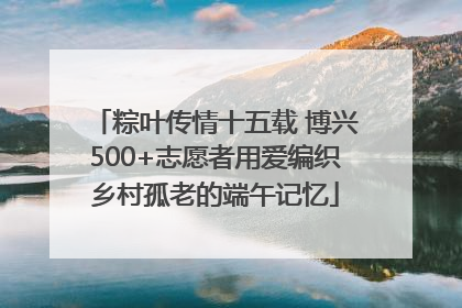 粽叶传情十五载 博兴500+志愿者用爱编织乡村孤老的端午记忆