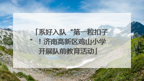 系好入队“第一粒扣子”！济南高新区鸡山小学开展队前教育活动