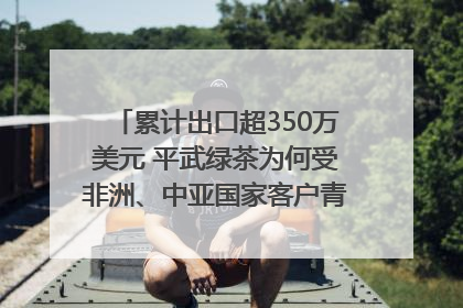累计出口超350万美元 平武绿茶为何受非洲、中亚国家客户青睐？｜发布会观察