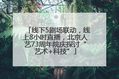 线下5剧场联动，线上8小时直播，北京人艺73周年院庆探讨“艺术+科技”