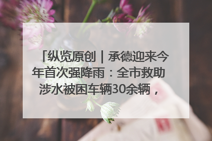 纵览原创｜承德迎来今年首次强降雨：全市救助涉水被困车辆30余辆，8日晚市区已无积水路段，交通恢复畅通
