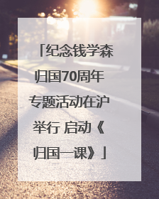 纪念钱学森归国70周年专题活动在沪举行 启动《归国一课》