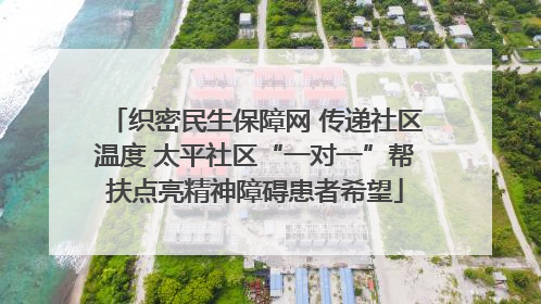 织密民生保障网 传递社区温度 太平社区“一对一”帮扶点亮精神障碍患者希望