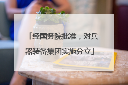 经国务院批准，对兵器装备集团实施分立