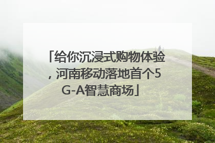 给你沉浸式购物体验，河南移动落地首个5G-A智慧商场