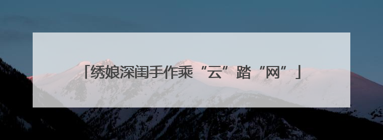 绣娘深闺手作乘“云”踏“网”
