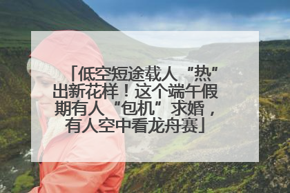 低空短途载人“热”出新花样！这个端午假期有人“包机”求婚，有人空中看龙舟赛