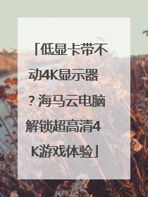 低显卡带不动4K显示器？海马云电脑解锁超高清4K游戏体验