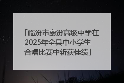 临汾市襄汾高级中学在2025年全县中小学生合唱比赛中斩获佳绩