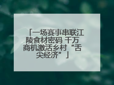 一场赛事串联江陵食材密码 千万商机激活乡村“舌尖经济”