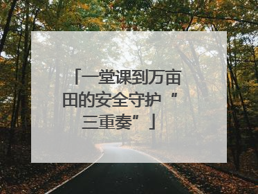 一堂课到万亩田的安全守护“三重奏”