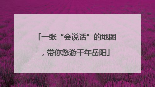 一张“会说话”的地图，带你悠游千年岳阳