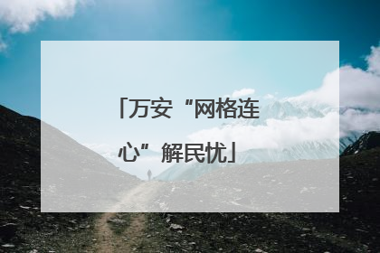 万安“网格连心”解民忧
