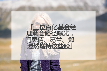 三位百亿基金经理调仓路径曝光，闫思倩、葛兰、郑澄然增持这些股