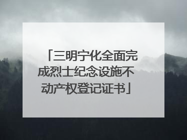 三明宁化全面完成烈士纪念设施不动产权登记证书