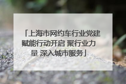 上海市网约车行业党建赋能行动开启 聚行业力量 深入城市服务