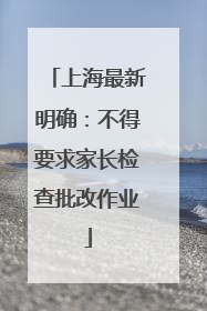 上海最新明确：不得要求家长检查批改作业