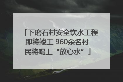 下磨石村安全饮水工程即将竣工 960余名村民将喝上“放心水”