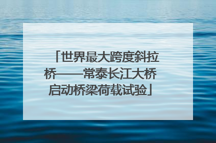世界最大跨度斜拉桥——常泰长江大桥启动桥梁荷载试验