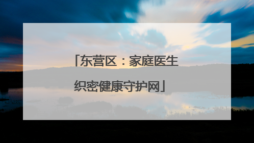 东营区：家庭医生织密健康守护网