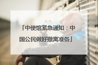 中使馆紧急通知：中国公民做好撤离准备