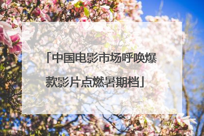 中国电影市场呼唤爆款影片点燃暑期档