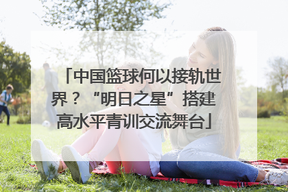 中国篮球何以接轨世界？“明日之星”搭建高水平青训交流舞台