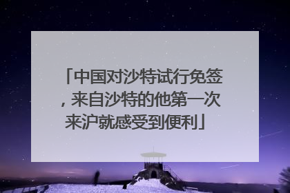 中国对沙特试行免签，来自沙特的他第一次来沪就感受到便利