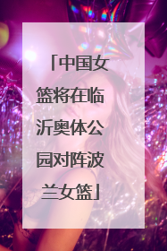 中国女篮将在临沂奥体公园对阵波兰女篮