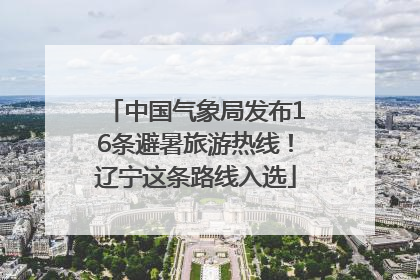 中国气象局发布16条避暑旅游热线！辽宁这条路线入选