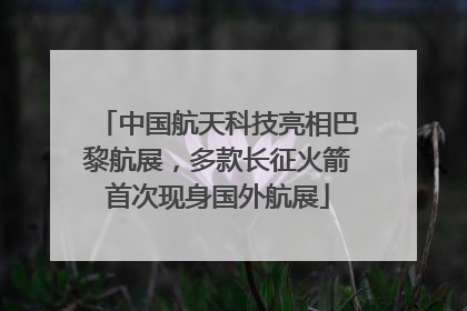 中国航天科技亮相巴黎航展，多款长征火箭首次现身国外航展