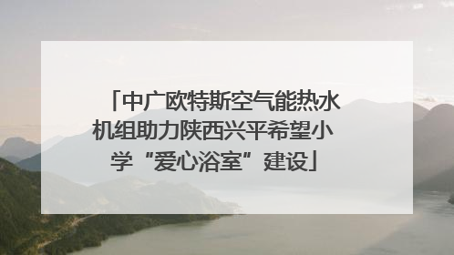 中广欧特斯空气能热水机组助力陕西兴平希望小学“爱心浴室”建设