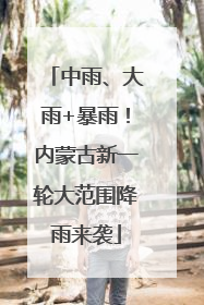 中雨、大雨+暴雨！内蒙古新一轮大范围降雨来袭